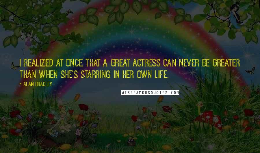 Alan Bradley Quotes: I realized at once that a great actress can never be greater than when she's starring in her own life.