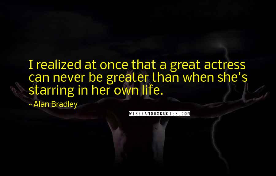 Alan Bradley Quotes: I realized at once that a great actress can never be greater than when she's starring in her own life.