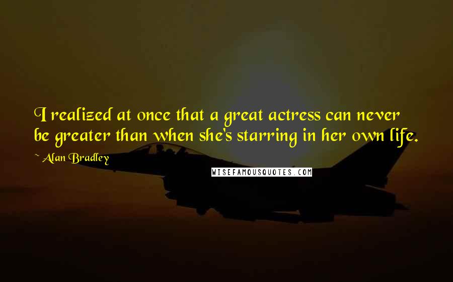 Alan Bradley Quotes: I realized at once that a great actress can never be greater than when she's starring in her own life.