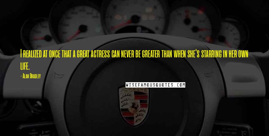 Alan Bradley Quotes: I realized at once that a great actress can never be greater than when she's starring in her own life.