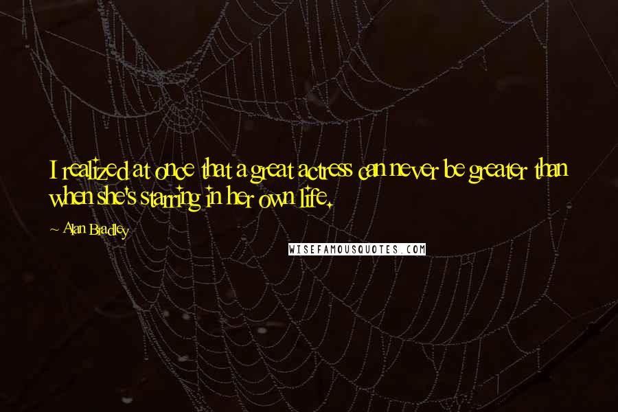 Alan Bradley Quotes: I realized at once that a great actress can never be greater than when she's starring in her own life.