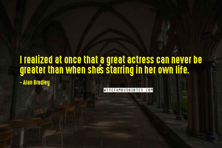 Alan Bradley Quotes: I realized at once that a great actress can never be greater than when she's starring in her own life.