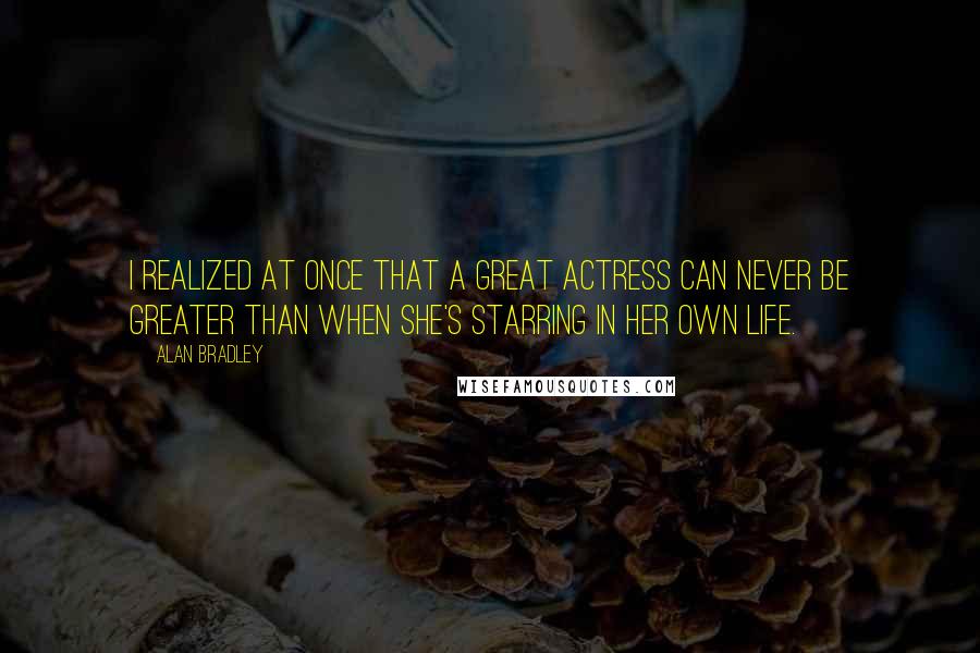 Alan Bradley Quotes: I realized at once that a great actress can never be greater than when she's starring in her own life.