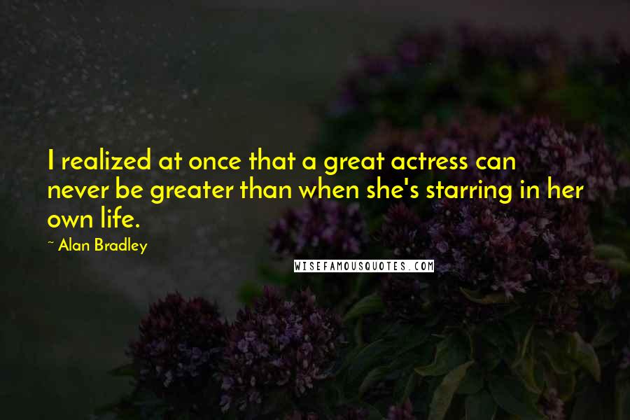Alan Bradley Quotes: I realized at once that a great actress can never be greater than when she's starring in her own life.