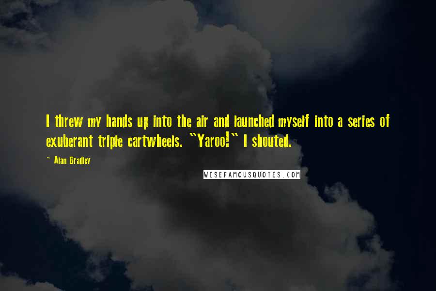 Alan Bradley Quotes: I threw my hands up into the air and launched myself into a series of exuberant triple cartwheels. "Yaroo!" I shouted.