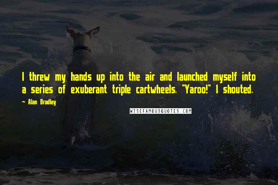 Alan Bradley Quotes: I threw my hands up into the air and launched myself into a series of exuberant triple cartwheels. "Yaroo!" I shouted.