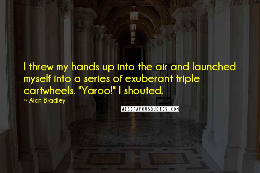 Alan Bradley Quotes: I threw my hands up into the air and launched myself into a series of exuberant triple cartwheels. "Yaroo!" I shouted.