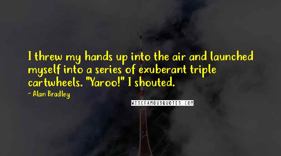 Alan Bradley Quotes: I threw my hands up into the air and launched myself into a series of exuberant triple cartwheels. "Yaroo!" I shouted.