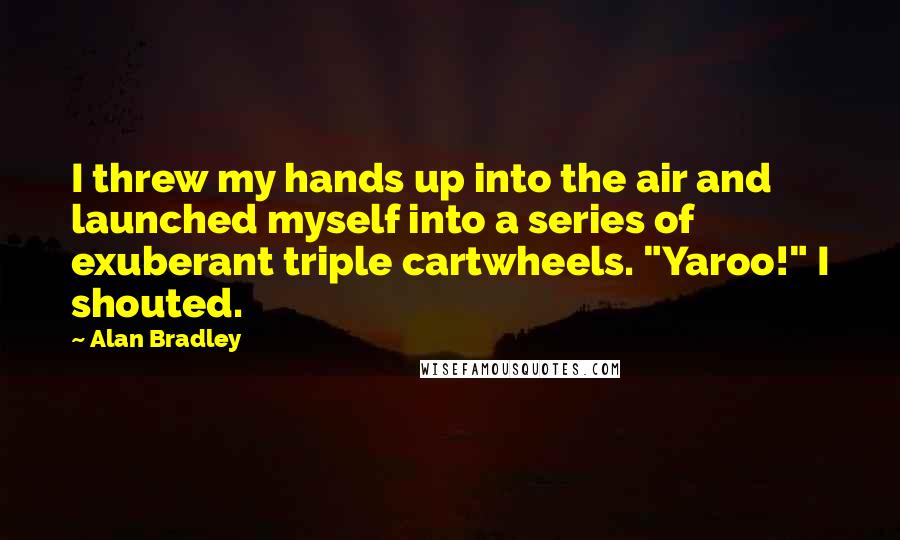 Alan Bradley Quotes: I threw my hands up into the air and launched myself into a series of exuberant triple cartwheels. "Yaroo!" I shouted.