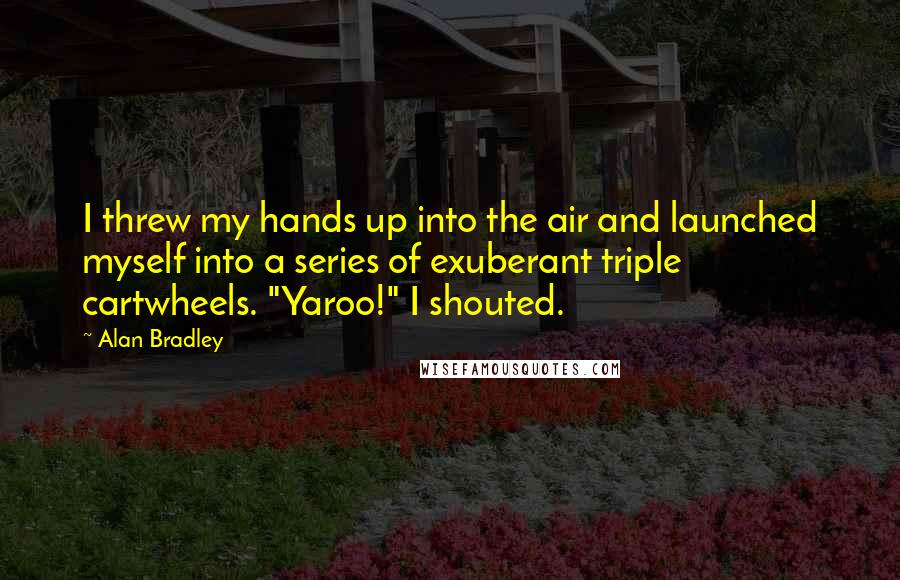 Alan Bradley Quotes: I threw my hands up into the air and launched myself into a series of exuberant triple cartwheels. "Yaroo!" I shouted.