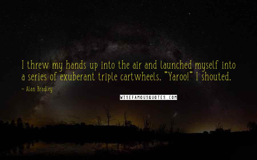 Alan Bradley Quotes: I threw my hands up into the air and launched myself into a series of exuberant triple cartwheels. "Yaroo!" I shouted.