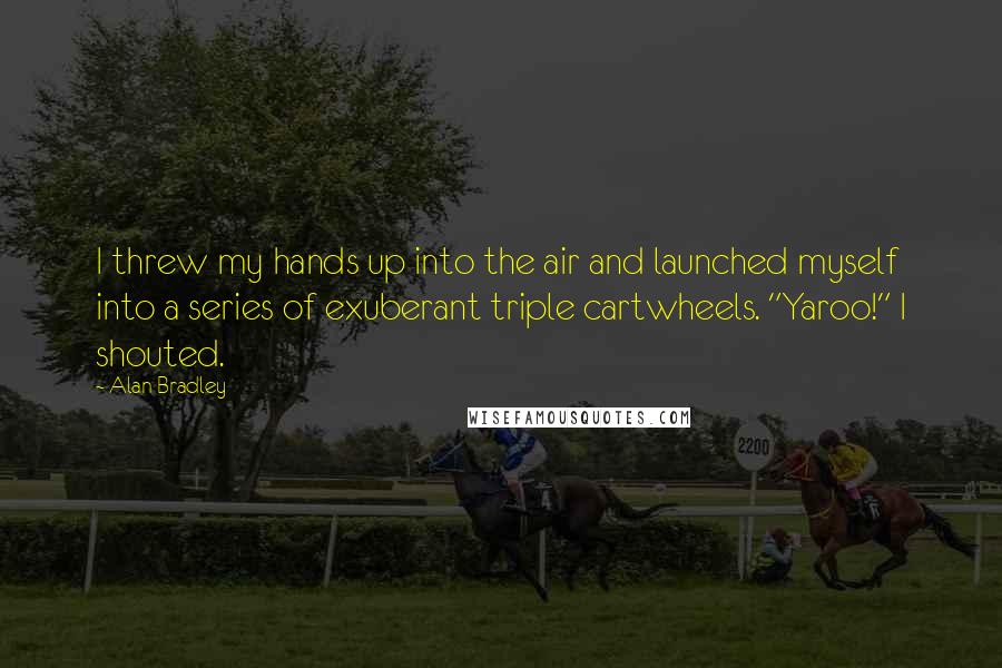 Alan Bradley Quotes: I threw my hands up into the air and launched myself into a series of exuberant triple cartwheels. "Yaroo!" I shouted.