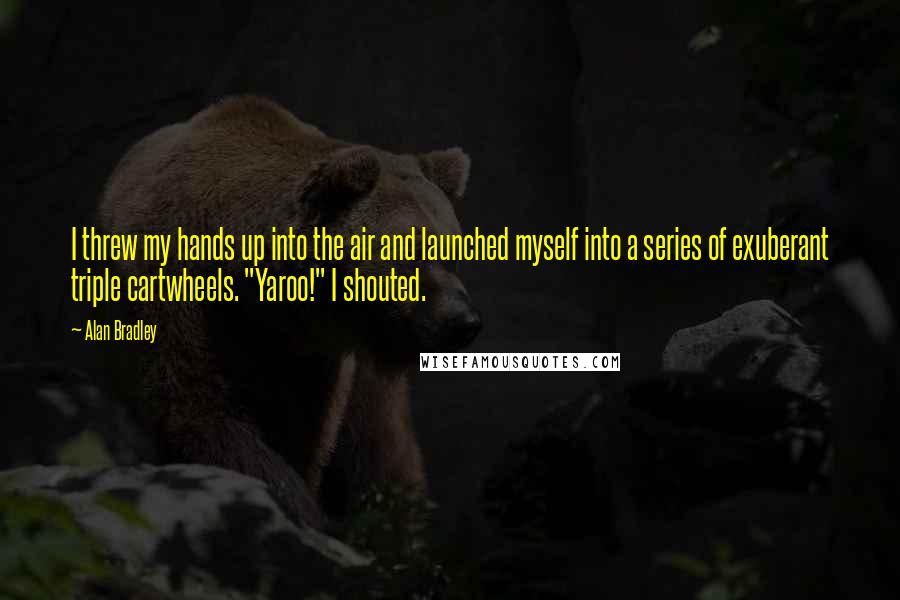 Alan Bradley Quotes: I threw my hands up into the air and launched myself into a series of exuberant triple cartwheels. "Yaroo!" I shouted.
