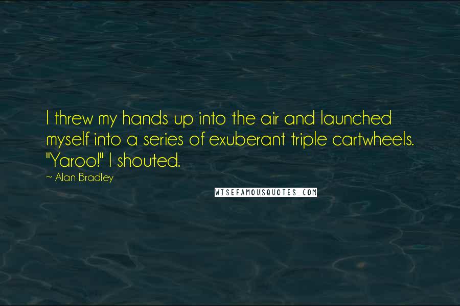 Alan Bradley Quotes: I threw my hands up into the air and launched myself into a series of exuberant triple cartwheels. "Yaroo!" I shouted.