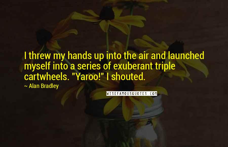 Alan Bradley Quotes: I threw my hands up into the air and launched myself into a series of exuberant triple cartwheels. "Yaroo!" I shouted.