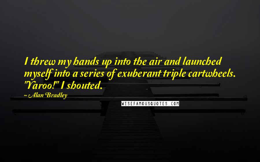 Alan Bradley Quotes: I threw my hands up into the air and launched myself into a series of exuberant triple cartwheels. "Yaroo!" I shouted.