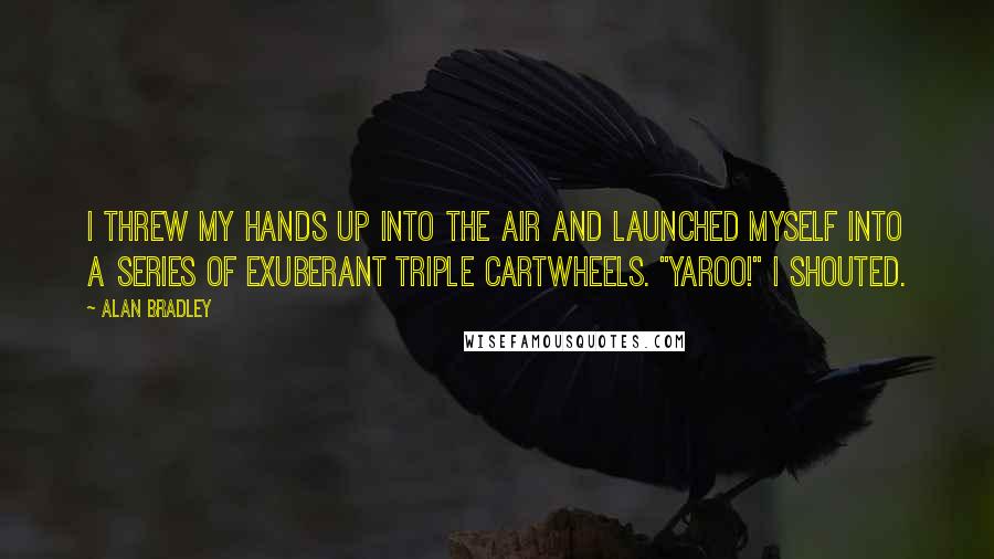 Alan Bradley Quotes: I threw my hands up into the air and launched myself into a series of exuberant triple cartwheels. "Yaroo!" I shouted.