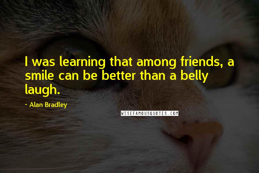 Alan Bradley Quotes: I was learning that among friends, a smile can be better than a belly laugh.