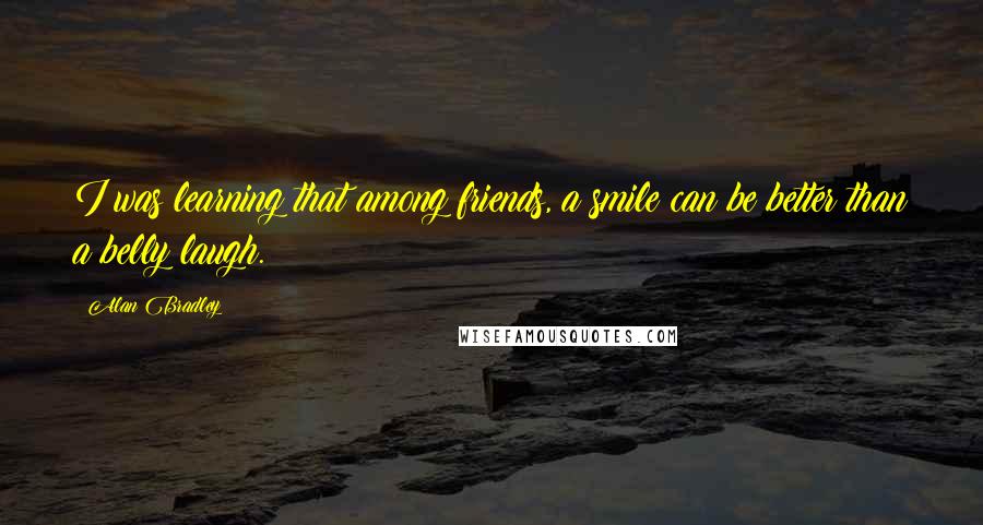 Alan Bradley Quotes: I was learning that among friends, a smile can be better than a belly laugh.