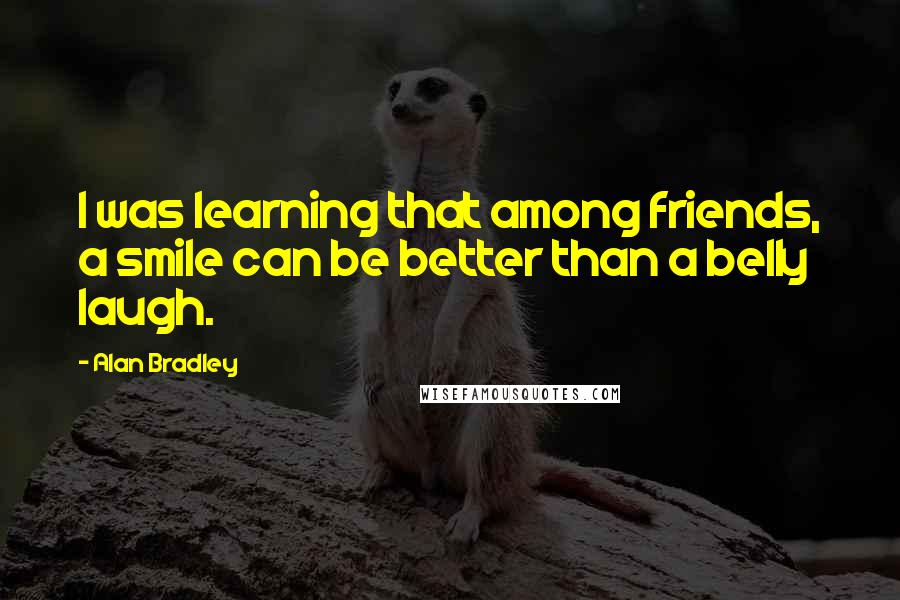 Alan Bradley Quotes: I was learning that among friends, a smile can be better than a belly laugh.