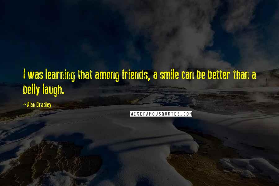 Alan Bradley Quotes: I was learning that among friends, a smile can be better than a belly laugh.