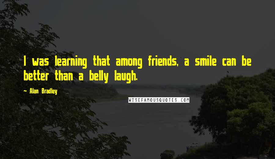 Alan Bradley Quotes: I was learning that among friends, a smile can be better than a belly laugh.