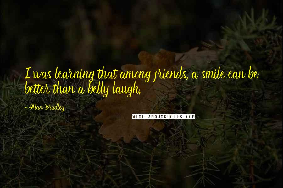 Alan Bradley Quotes: I was learning that among friends, a smile can be better than a belly laugh.