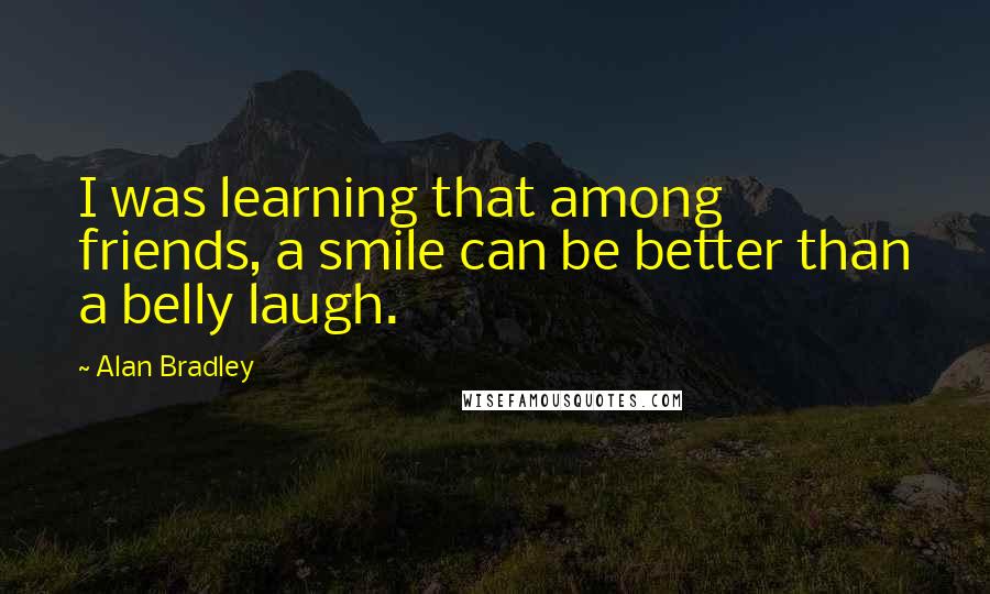 Alan Bradley Quotes: I was learning that among friends, a smile can be better than a belly laugh.