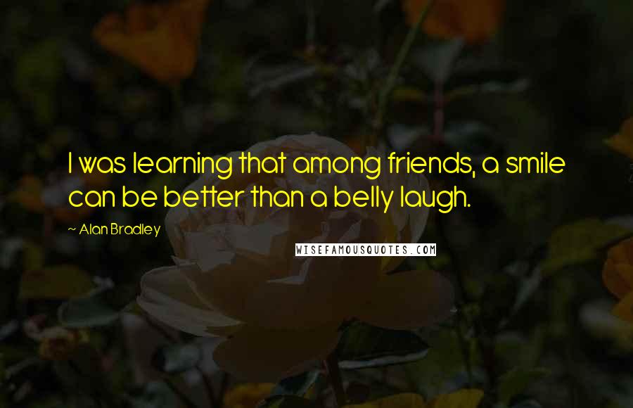 Alan Bradley Quotes: I was learning that among friends, a smile can be better than a belly laugh.