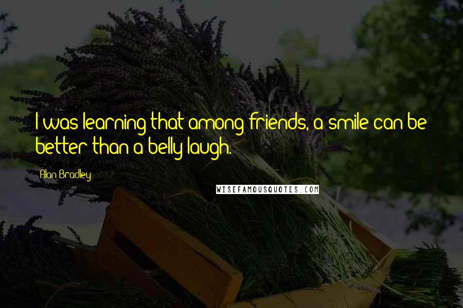 Alan Bradley Quotes: I was learning that among friends, a smile can be better than a belly laugh.