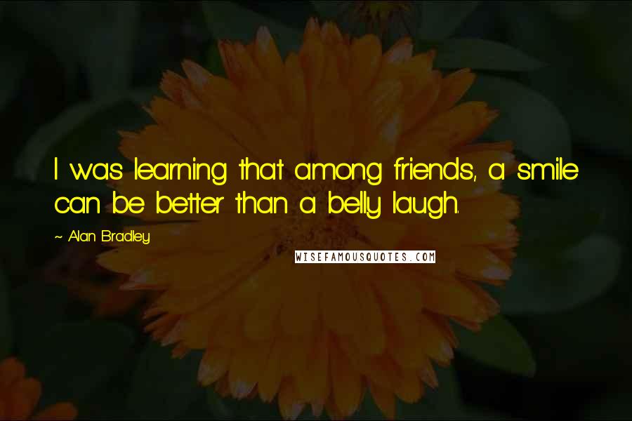 Alan Bradley Quotes: I was learning that among friends, a smile can be better than a belly laugh.