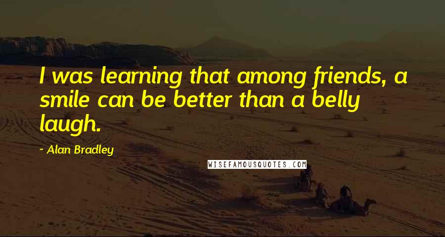 Alan Bradley Quotes: I was learning that among friends, a smile can be better than a belly laugh.