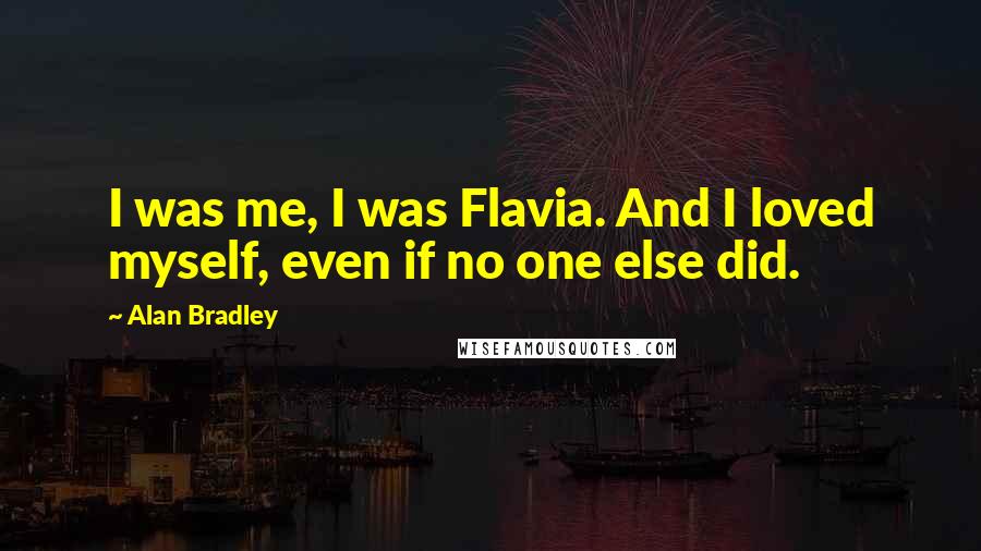 Alan Bradley Quotes: I was me, I was Flavia. And I loved myself, even if no one else did.