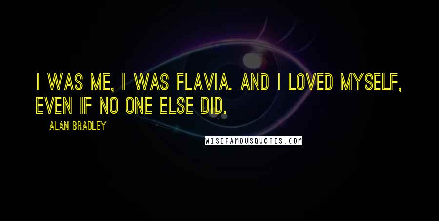 Alan Bradley Quotes: I was me, I was Flavia. And I loved myself, even if no one else did.