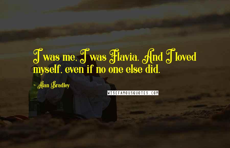 Alan Bradley Quotes: I was me, I was Flavia. And I loved myself, even if no one else did.