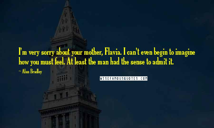 Alan Bradley Quotes: I'm very sorry about your mother, Flavia. I can't even begin to imagine how you must feel. At least the man had the sense to admit it.