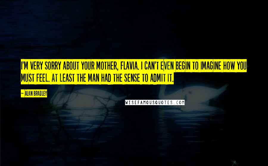 Alan Bradley Quotes: I'm very sorry about your mother, Flavia. I can't even begin to imagine how you must feel. At least the man had the sense to admit it.