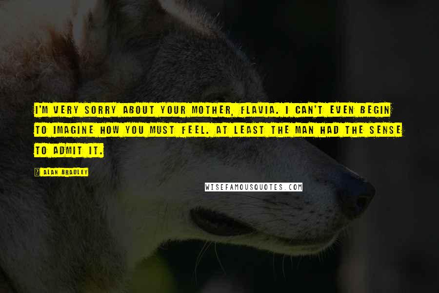 Alan Bradley Quotes: I'm very sorry about your mother, Flavia. I can't even begin to imagine how you must feel. At least the man had the sense to admit it.