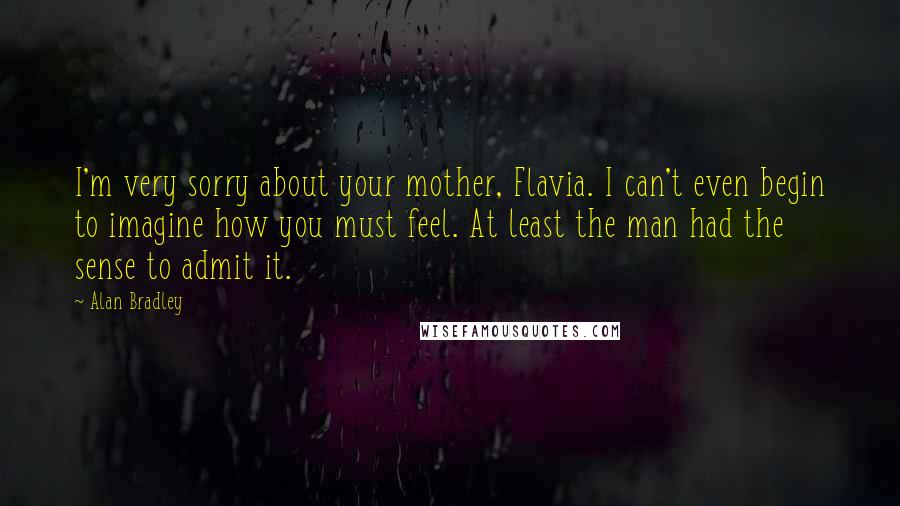 Alan Bradley Quotes: I'm very sorry about your mother, Flavia. I can't even begin to imagine how you must feel. At least the man had the sense to admit it.