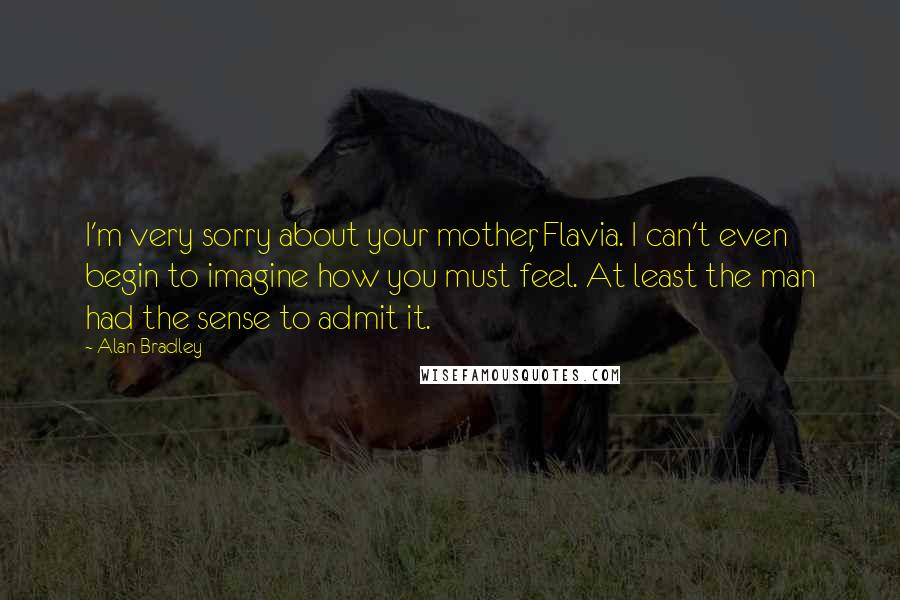 Alan Bradley Quotes: I'm very sorry about your mother, Flavia. I can't even begin to imagine how you must feel. At least the man had the sense to admit it.