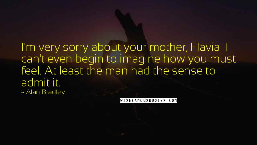 Alan Bradley Quotes: I'm very sorry about your mother, Flavia. I can't even begin to imagine how you must feel. At least the man had the sense to admit it.