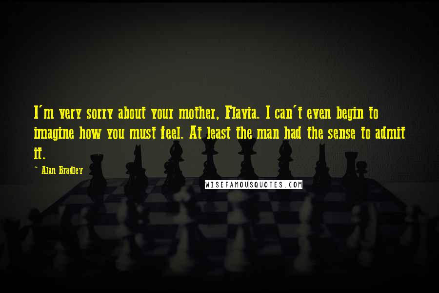 Alan Bradley Quotes: I'm very sorry about your mother, Flavia. I can't even begin to imagine how you must feel. At least the man had the sense to admit it.