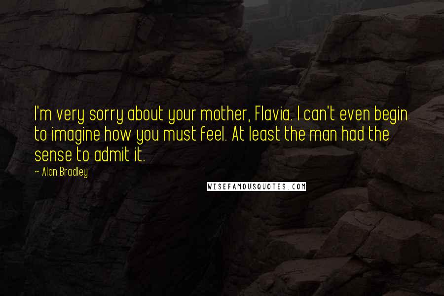 Alan Bradley Quotes: I'm very sorry about your mother, Flavia. I can't even begin to imagine how you must feel. At least the man had the sense to admit it.