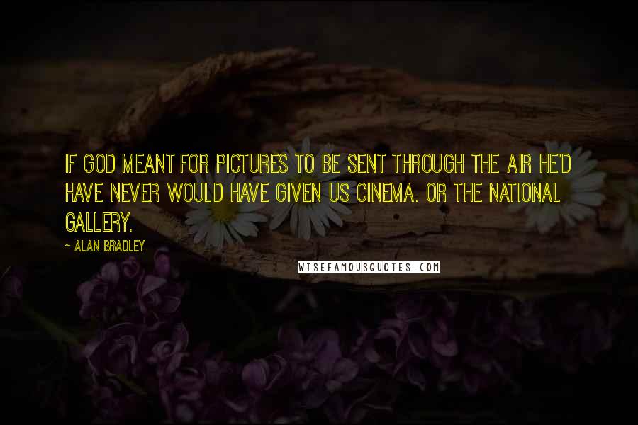 Alan Bradley Quotes: If God meant for pictures to be sent through the air He'd have never would have given us cinema. Or the national gallery.