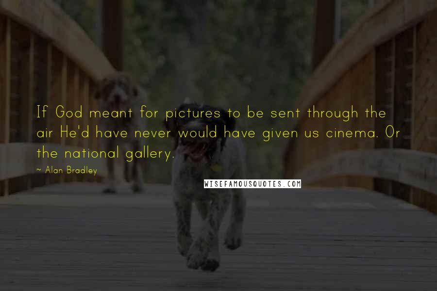 Alan Bradley Quotes: If God meant for pictures to be sent through the air He'd have never would have given us cinema. Or the national gallery.