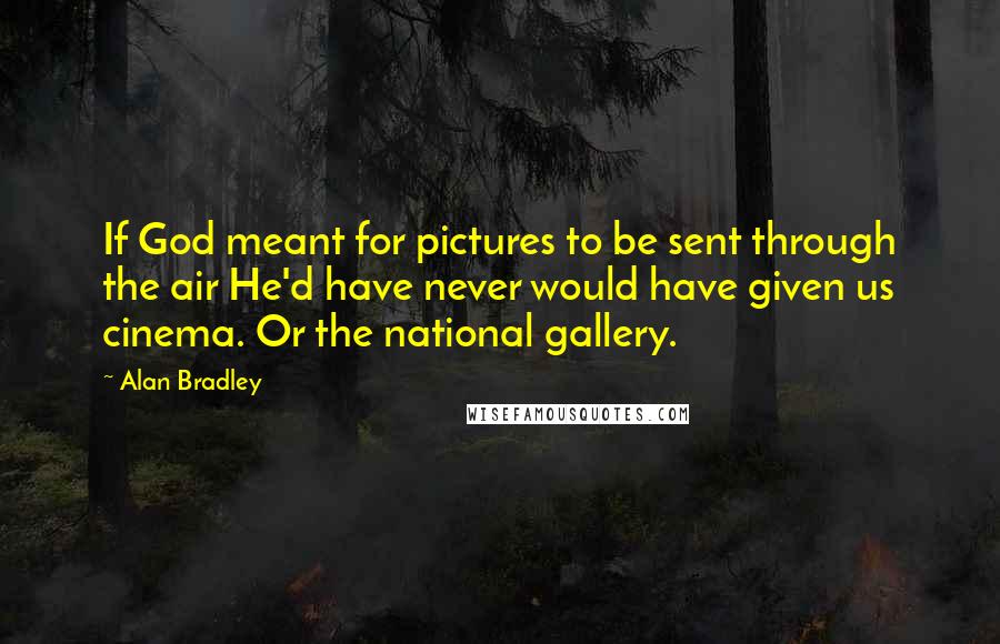 Alan Bradley Quotes: If God meant for pictures to be sent through the air He'd have never would have given us cinema. Or the national gallery.