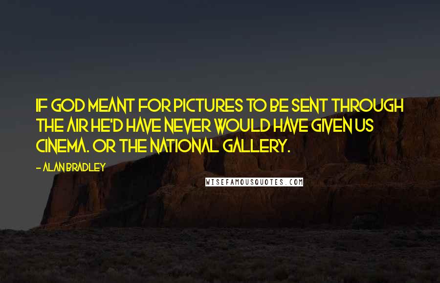 Alan Bradley Quotes: If God meant for pictures to be sent through the air He'd have never would have given us cinema. Or the national gallery.