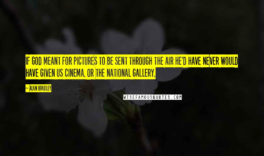 Alan Bradley Quotes: If God meant for pictures to be sent through the air He'd have never would have given us cinema. Or the national gallery.