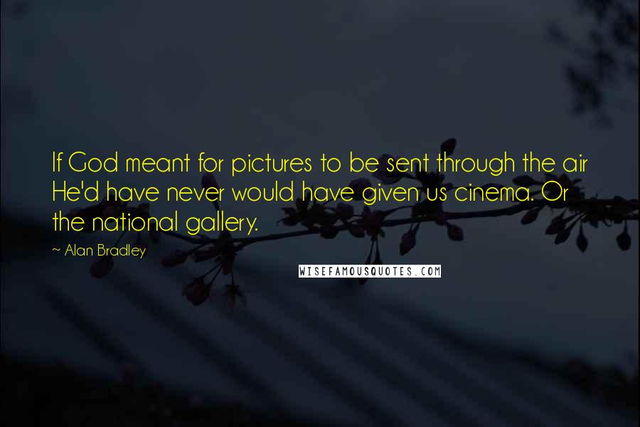 Alan Bradley Quotes: If God meant for pictures to be sent through the air He'd have never would have given us cinema. Or the national gallery.