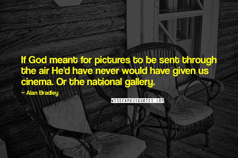 Alan Bradley Quotes: If God meant for pictures to be sent through the air He'd have never would have given us cinema. Or the national gallery.